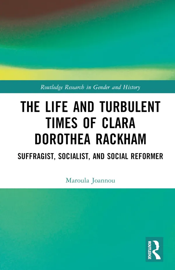 The Life and Turbulent Times of Clara Dorothea Rackham: Suffragist, Socialist, and Social Reformer (Routledge Research in Gender and History)