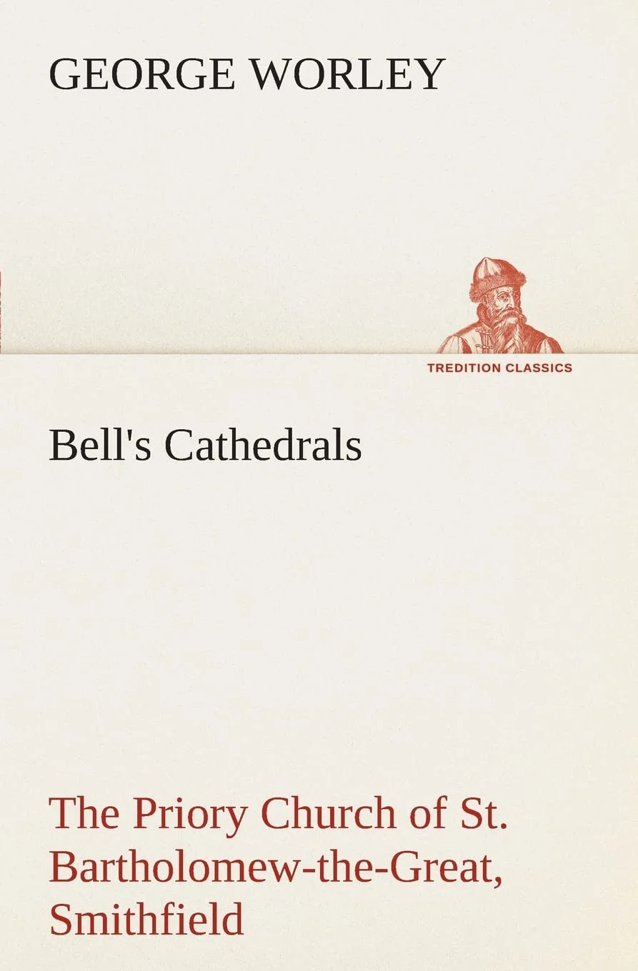 Bell's Cathedrals: The Priory Church of St. Bartholomew-the-Great, Smithfield A Short History of the Foundation and a Description of the Fabric and ... St. Bartholomew-the-Less (TREDITION CLASSICS)